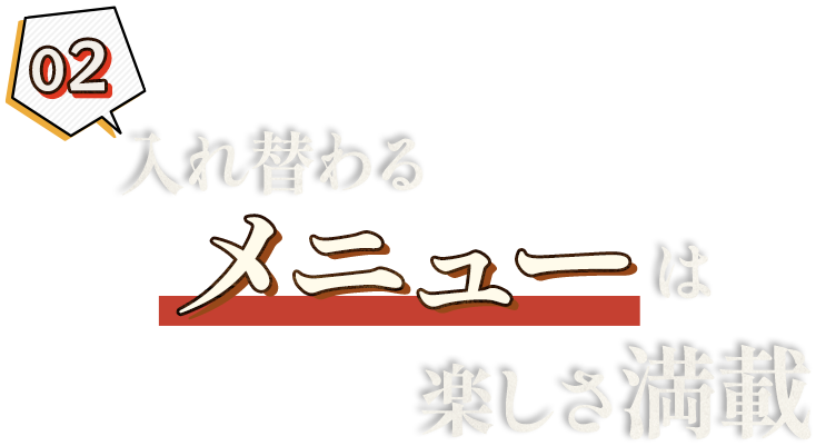 02. 入れ替わるメニューは 楽しさ満載